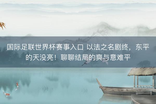 国际足联世界杯赛事入口 以法之名剧终，东平的天没亮！聊聊结局的爽与意难平