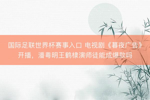 国际足联世界杯赛事入口 电视剧《暮夜广告》开播，潘粤明王鹤棣演师徒能成爆款吗
