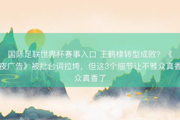 国际足联世界杯赛事入口 王鹤棣转型成败？《暮夜广告》被批台词拉垮，但这3个细节让不雅众真香了