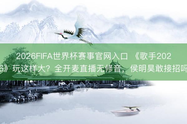 2026FIFA世界杯赛事官网入口 《歌手2026》玩这样大？全开麦直播无修音，侯明昊敢接招吗