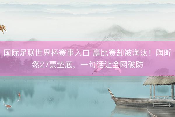 国际足联世界杯赛事入口 赢比赛却被淘汰！陶昕然27票垫底，一句话让全网破防