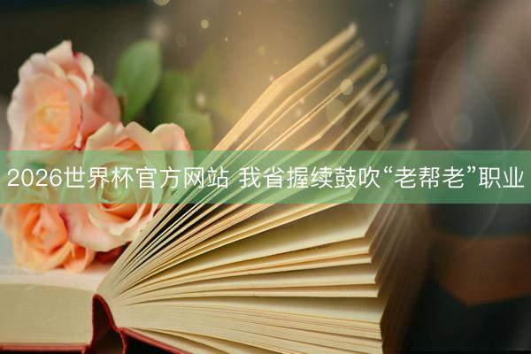 2026世界杯官方网站 我省握续鼓吹“老帮老”职业