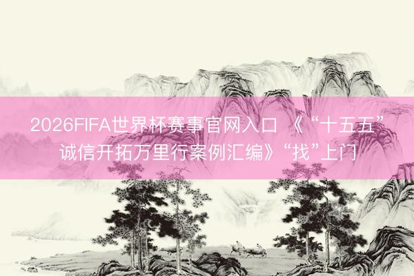2026FIFA世界杯赛事官网入口 《 “十五五”诚信开拓万里行案例汇编》“找”上门