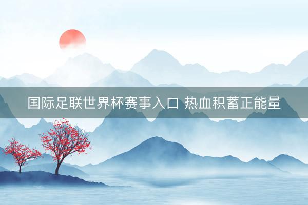 国际足联世界杯赛事入口 热血积蓄正能量