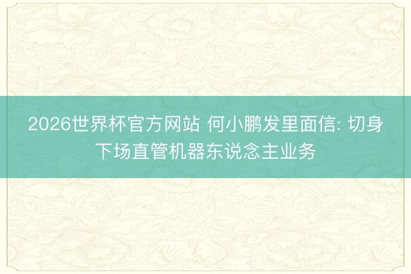 2026世界杯官方网站 何小鹏发里面信: 切身下场直管机器东说念主业务
