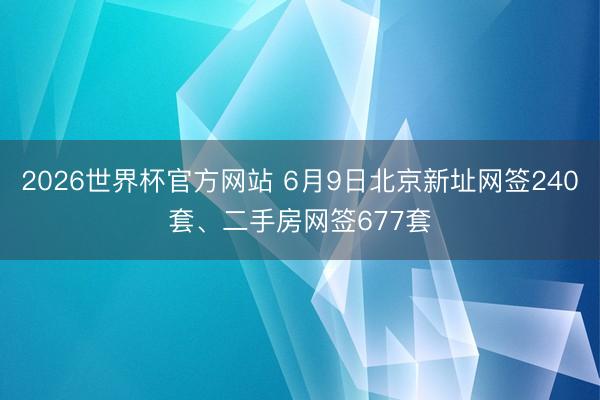 2026世界杯官方网站 6月9日北京新址网签240套、二手房网签677套
