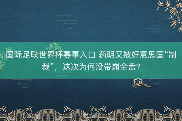 国际足联世界杯赛事入口 药明又被好意思国“制裁”，这次为何没带崩全盘？