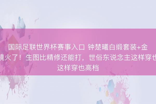国际足联世界杯赛事入口 钟楚曦白缎套装+金丝眼镜火了！生图比精修还能打，世俗东说念主这样穿也高档