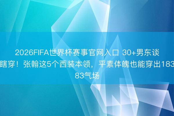 2026FIFA世界杯赛事官网入口 30+男东谈主别瞎穿！张翰这5个西装本领，平素体魄也能穿出183气场