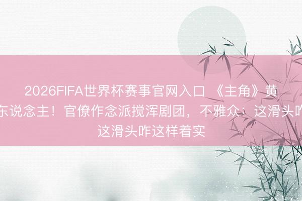 2026FIFA世界杯赛事官网入口 《主角》黄慎重太气东说念主！官僚作念派搅浑剧团，不雅众：这滑头咋这样着实