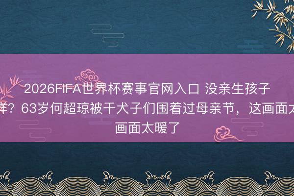 2026FIFA世界杯赛事官网入口 没亲生孩子又怎样？63岁何超琼被干犬子们围着过母亲节，这画面太暖了