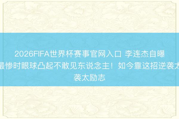 2026FIFA世界杯赛事官网入口 李连杰自曝甲亢最惨时眼球凸起不敢见东说念主！如今靠这招逆袭太励志