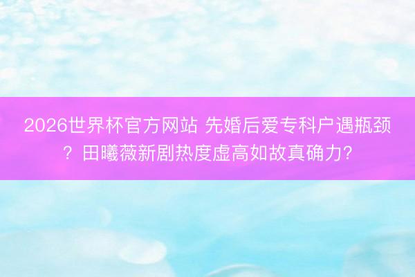 2026世界杯官方网站 先婚后爱专科户遇瓶颈？田曦薇新剧热度虚高如故真确力？