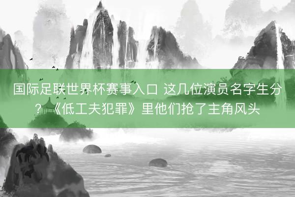 国际足联世界杯赛事入口 这几位演员名字生分？《低工夫犯罪》里他们抢了主角风头
