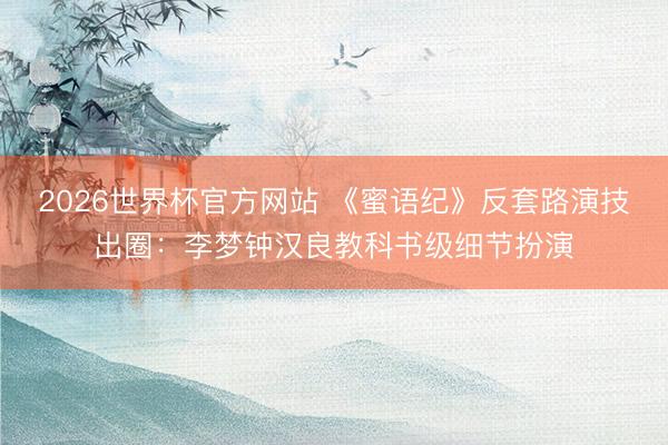 2026世界杯官方网站 《蜜语纪》反套路演技出圈：李梦钟汉良教科书级细节扮演