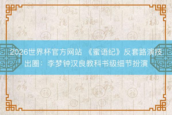 2026世界杯官方网站 《蜜语纪》反套路演技出圈：李梦钟汉良教科书级细节扮演