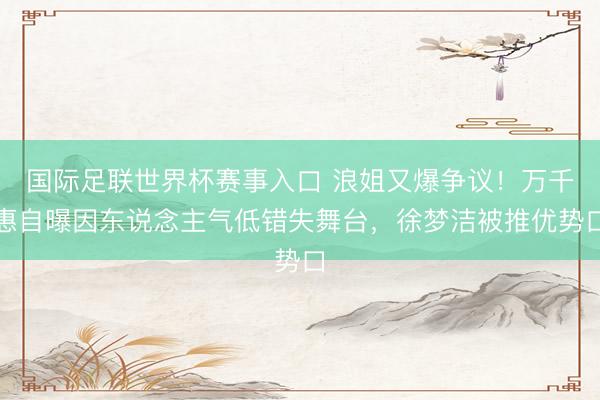 国际足联世界杯赛事入口 浪姐又爆争议！万千惠自曝因东说念主气低错失舞台，徐梦洁被推优势口