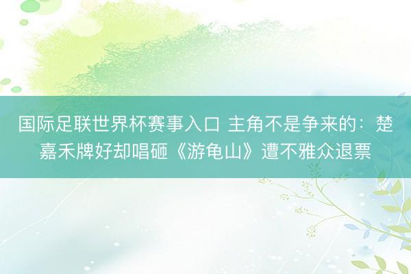 国际足联世界杯赛事入口 主角不是争来的：楚嘉禾牌好却唱砸《游龟山》遭不雅众退票