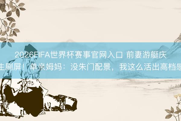 2026FIFA世界杯赛事官网入口 前妻游艇庆生刷屏！单亲姆妈：没朱门配景，我这么活出高档感