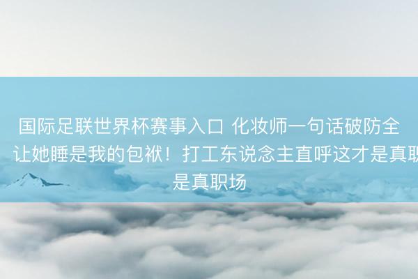 国际足联世界杯赛事入口 化妆师一句话破防全网：让她睡是我的包袱！打工东说念主直呼这才是真职场