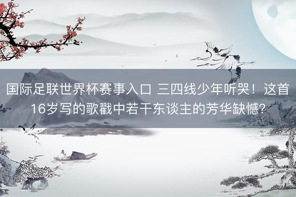 国际足联世界杯赛事入口 三四线少年听哭！这首16岁写的歌戳中若干东谈主的芳华缺憾？