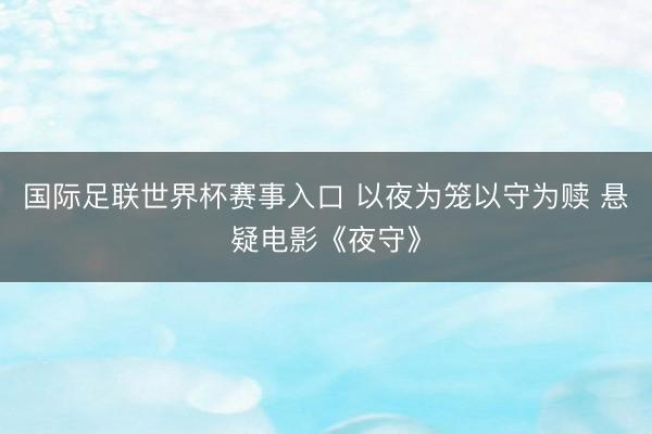 国际足联世界杯赛事入口 以夜为笼以守为赎 悬疑电影《夜守》
