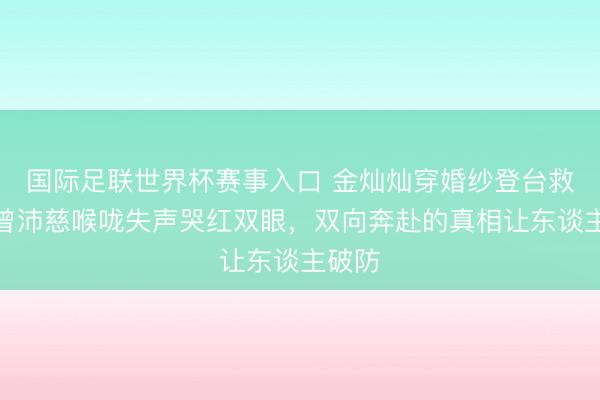 国际足联世界杯赛事入口 金灿灿穿婚纱登台救场，曾沛慈喉咙失声哭红双眼，双向奔赴的真相让东谈主破防