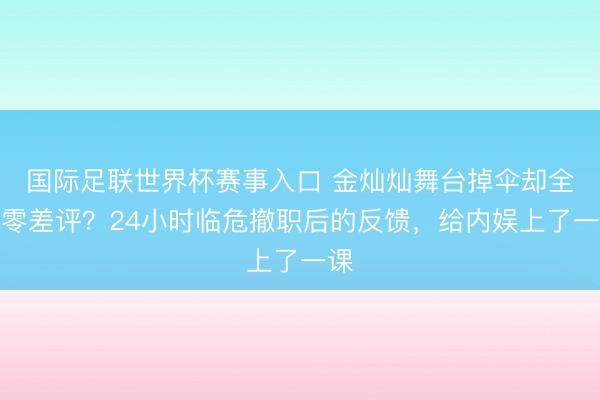 国际足联世界杯赛事入口 金灿灿舞台掉伞却全网零差评？24小时临危撤职后的反馈，给内娱上了一课