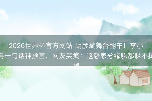 2026世界杯官方网站 胡彦斌舞台翻车！李小冉一句话神预言，网友笑疯：这怨家分缘躲都躲不掉
