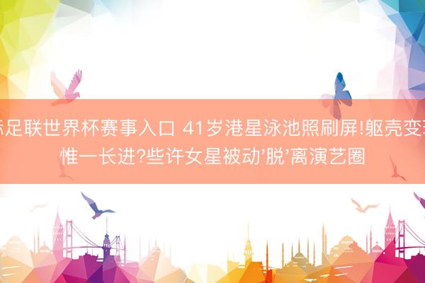国际足联世界杯赛事入口 41岁港星泳池照刷屏!躯壳变现成惟一长进?些许女星被动'脱'离演艺圈