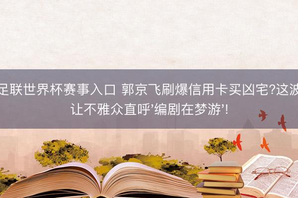 国际足联世界杯赛事入口 郭京飞刷爆信用卡买凶宅?这波操作让不雅众直呼'编剧在梦游'!