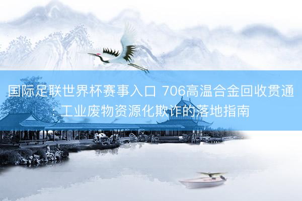 国际足联世界杯赛事入口 706高温合金回收贯通: 工业废物资源化欺诈的落地指南