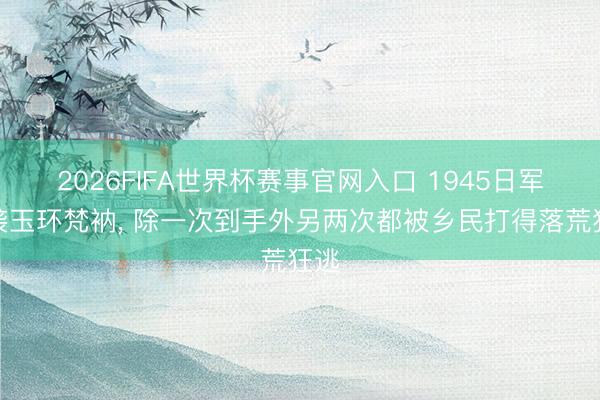 2026FIFA世界杯赛事官网入口 1945日军偷袭玉环梵衲， 除一次到手外另两次都被乡民打得落荒狂逃