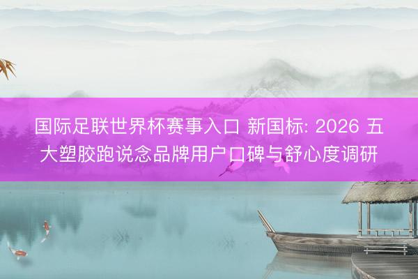 国际足联世界杯赛事入口 新国标: 2026 五大塑胶跑说念品牌用户口碑与舒心度调研