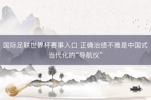 国际足联世界杯赛事入口 正确治绩不雅是中国式当代化的“导航仪”