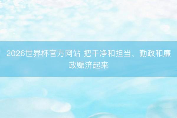 2026世界杯官方网站 把干净和担当、勤政和廉政赈济起来