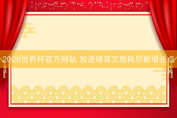 2026世界杯官方网站 加速培育文旅耗尽新增长点