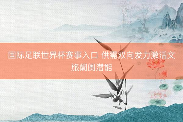 国际足联世界杯赛事入口 供需双向发力激活文旅阛阓潜能