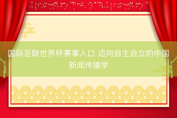 国际足联世界杯赛事入口 迈向自主自立的中国新闻传播学
