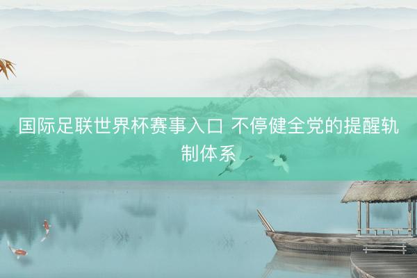 国际足联世界杯赛事入口 不停健全党的提醒轨制体系