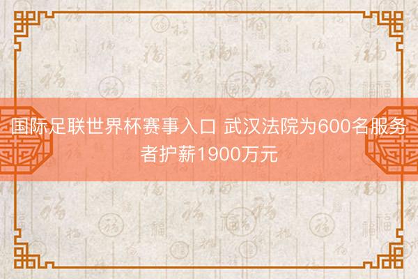 国际足联世界杯赛事入口 武汉法院为600名服务者护薪1900万元
