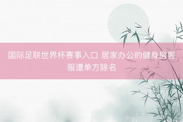 国际足联世界杯赛事入口 居家办公的健身房客服遭单方除名