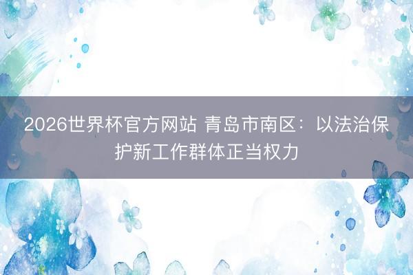 2026世界杯官方网站 青岛市南区：以法治保护新工作群体正当权力
