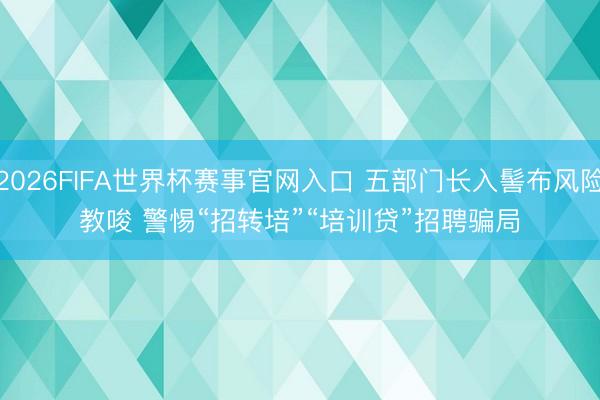 2026FIFA世界杯赛事官网入口 五部门长入髻布风险教唆 警惕“招转培”“培训贷”招聘骗局