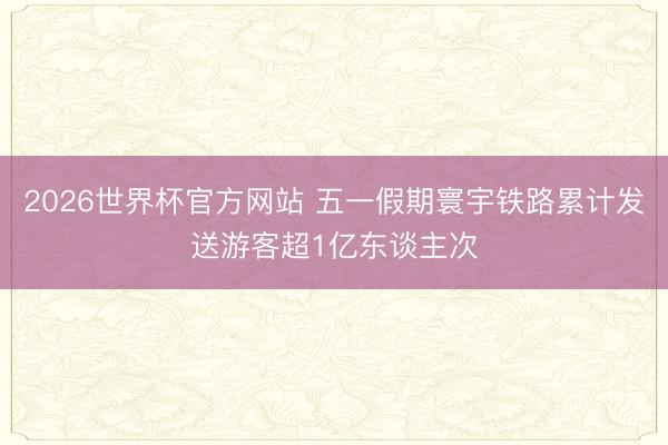 2026世界杯官方网站 五一假期寰宇铁路累计发送游客超1亿东谈主次