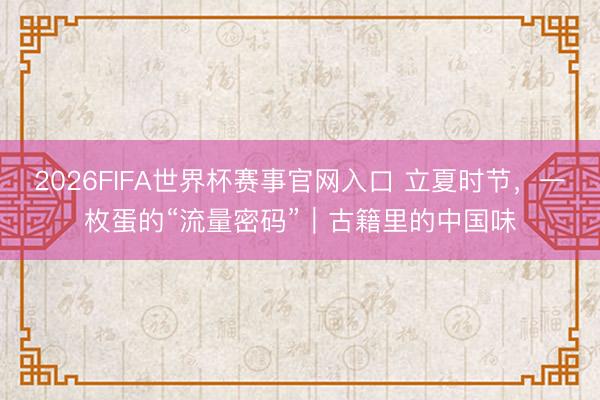 2026FIFA世界杯赛事官网入口 立夏时节，一枚蛋的“流量密码”｜古籍里的中国味