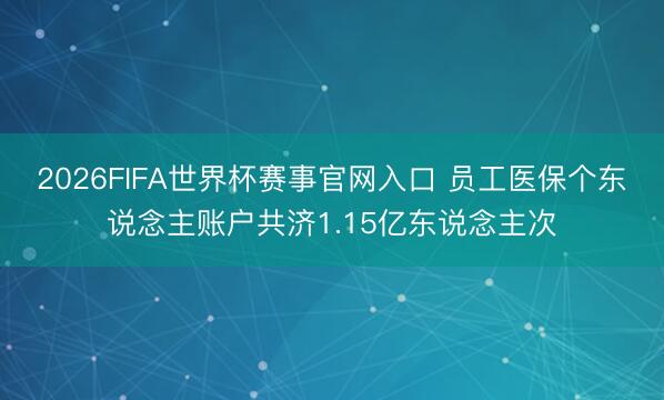 2026FIFA世界杯赛事官网入口 员工医保个东说念主账户共济1.15亿东说念主次