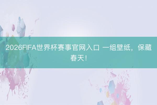 2026FIFA世界杯赛事官网入口 一组壁纸,保藏春天!