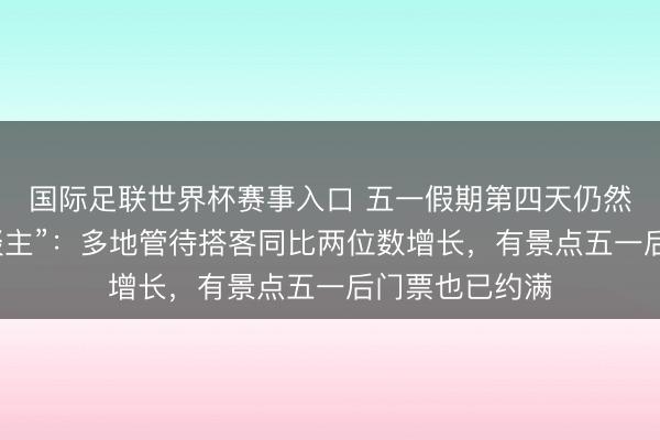 国际足联世界杯赛事入口 五一假期第四天仍然“东谈主挤东谈主”:多地管待搭客同比两位数增长,有景点五一后门票也已约满