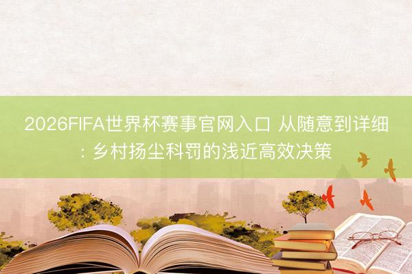 2026FIFA世界杯赛事官网入口 从随意到详细: 乡村扬尘科罚的浅近高效决策